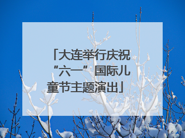 大连举行庆祝“六一”国际儿童节主题演出