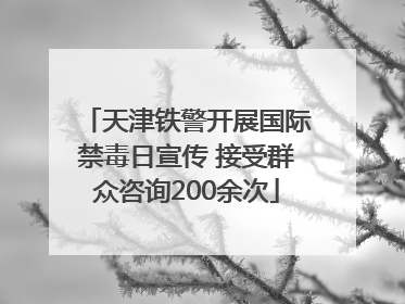 天津铁警开展国际禁毒日宣传 接受群众咨询200余次