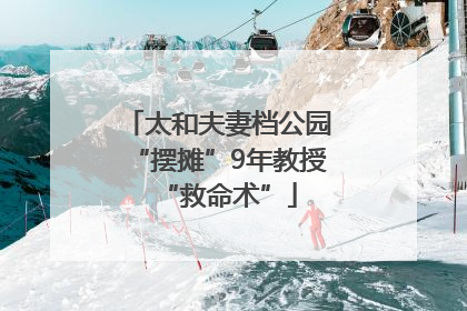 太和夫妻档公园“摆摊”9年教授“救命术”
