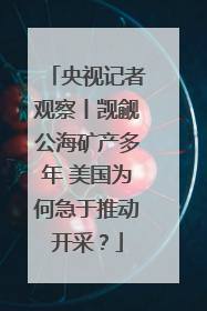 央视记者观察丨觊觎公海矿产多年 美国为何急于推动开采？