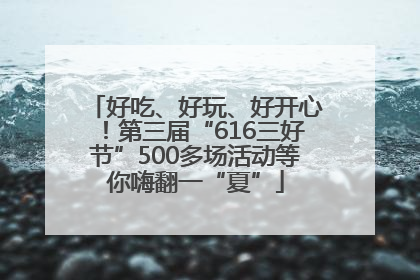 好吃、好玩、好开心！第三届“616三好节”500多场活动等你嗨翻一“夏”