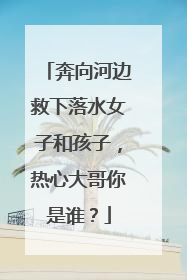 奔向河边救下落水女子和孩子，热心大哥你是谁？