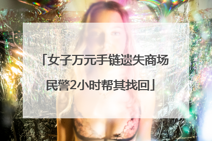 女子万元手链遗失商场 民警2小时帮其找回
