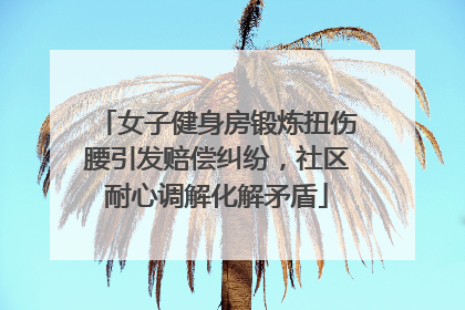 女子健身房锻炼扭伤腰引发赔偿纠纷，社区耐心调解化解矛盾