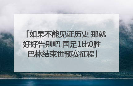 如果不能见证历史 那就好好告别吧 国足1比0胜巴林结束世预赛征程