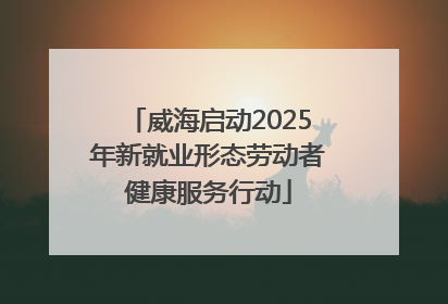 威海启动2025年新就业形态劳动者健康服务行动