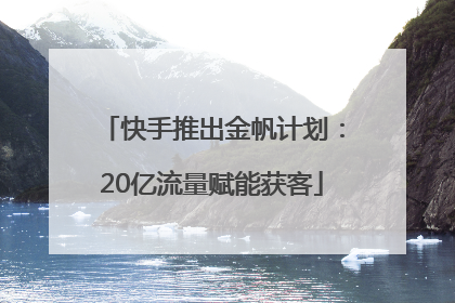 快手推出金帆计划：20亿流量赋能获客