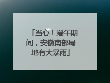 当心！端午期间，安徽南部局地有大暴雨