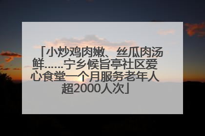 小炒鸡肉嫩、丝瓜肉汤鲜……宁乡候旨亭社区爱心食堂一个月服务老年人超2000人次