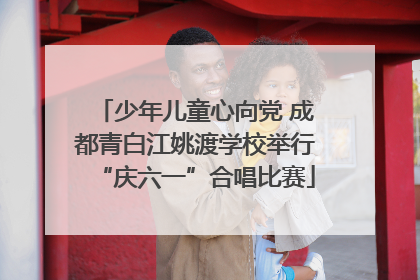 少年儿童心向党 成都青白江姚渡学校举行“庆六一”合唱比赛