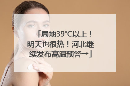 局地39℃以上！明天也很热！河北继续发布高温预警→