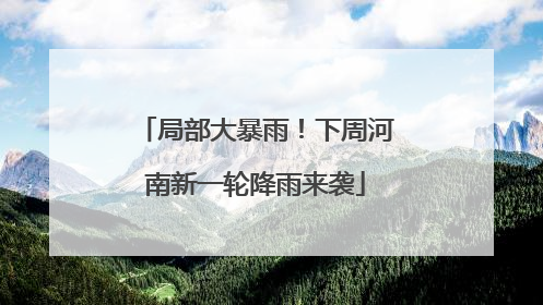 局部大暴雨！下周河南新一轮降雨来袭