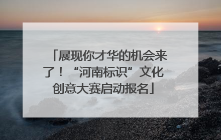 展现你才华的机会来了！“河南标识”文化创意大赛启动报名