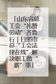 山东省总工会“礼赞劳动”齐鲁行｜日照市总“工会法律在线”解决职工愁“薪”事