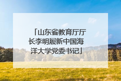 山东省教育厅厅长李明履新中国海洋大学党委书记