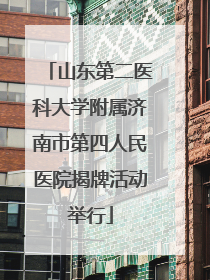 山东第二医科大学附属济南市第四人民医院揭牌活动举行