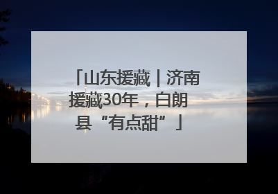 山东援藏｜济南援藏30年，白朗县“有点甜”