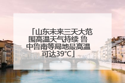 山东未来三天大范围高温天气持续 鲁中鲁南等局地最高温可达39℃