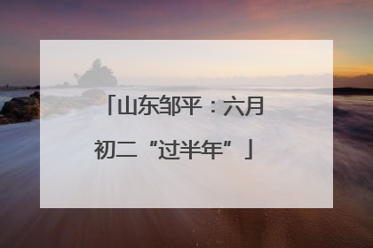 山东邹平：六月初二“过半年”