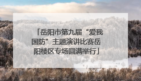 岳阳市第九届“爱我国防”主题演讲比赛岳阳楼区专场圆满举行