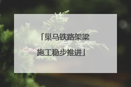 巢马铁路架梁施工稳步推进