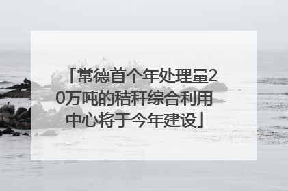 常德首个年处理量20万吨的秸秆综合利用中心将于今年建设