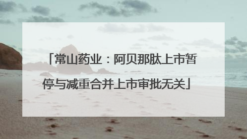 常山药业：阿贝那肽上市暂停与减重合并上市审批无关