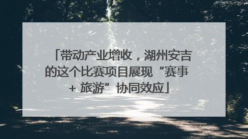 带动产业增收，湖州安吉的这个比赛项目展现“赛事 + 旅游”协同效应