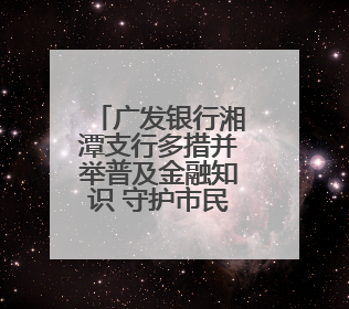 广发银行湘潭支行多措并举普及金融知识 守护市民“钱袋子”与“信用未来”