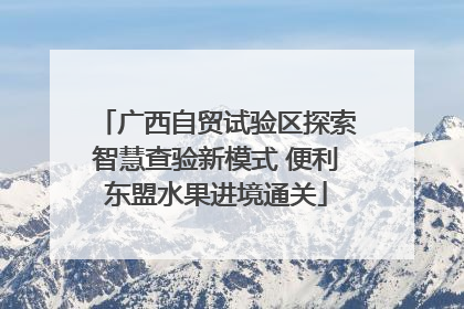 广西自贸试验区探索智慧查验新模式 便利东盟水果进境通关