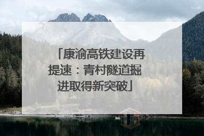 康渝高铁建设再提速：青村隧道掘进取得新突破