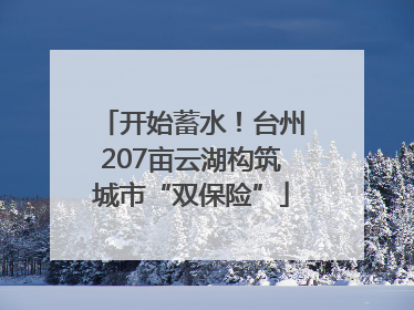 开始蓄水！台州207亩云湖构筑城市“双保险”