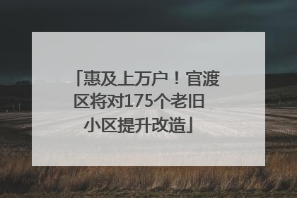 惠及上万户！官渡区将对175个老旧小区提升改造