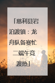 慈利县岩泊渡镇：龙舟队备赛忙 二端午竞渡热