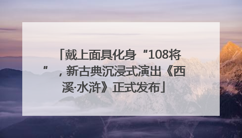 戴上面具化身“108将”，新古典沉浸式演出《西溪·水浒》正式发布