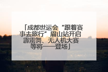 成都世运会“跟着赛事去旅行”眉山站开启 霹雳舞、无人机大赛等将一一登场