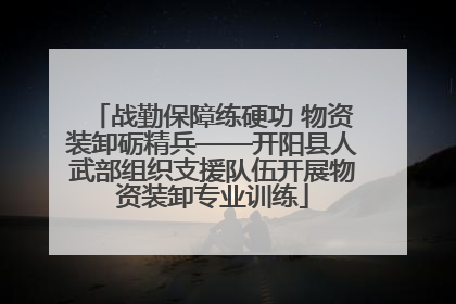 战勤保障练硬功 物资装卸砺精兵——开阳县人武部组织支援队伍开展物资装卸专业训练