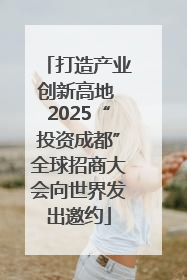 打造产业创新高地 2025“投资成都”全球招商大会向世界发出邀约