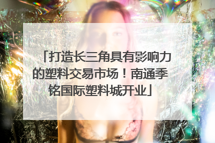 打造长三角具有影响力的塑料交易市场！南通季铭国际塑料城开业