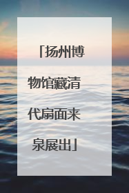 扬州博物馆藏清代扇面来泉展出