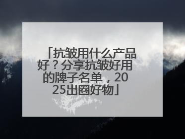 抗皱用什么产品好？分享抗皱好用的牌子名单，2025出圈好物