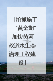 抢抓施工“黄金期” 加快黄河故道水生态治理工程建设