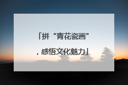 拼“青花瓷画”，感悟文化魅力