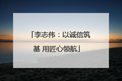李志伟：以诚信筑基 用匠心领航