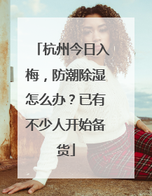 杭州今日入梅，防潮除湿怎么办？已有不少人开始备货