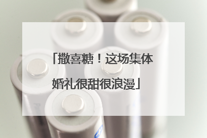 撒喜糖！这场集体婚礼很甜很浪漫