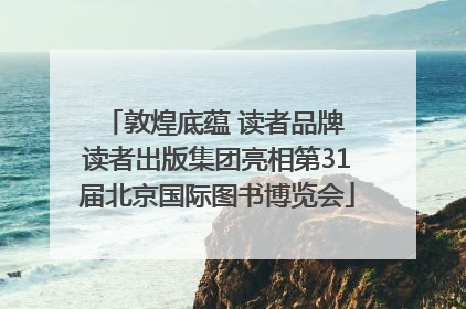 敦煌底蕴 读者品牌 读者出版集团亮相第31届北京国际图书博览会
