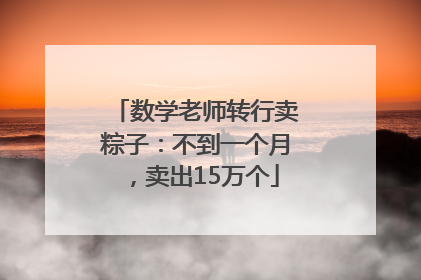 数学老师转行卖粽子：不到一个月，卖出15万个