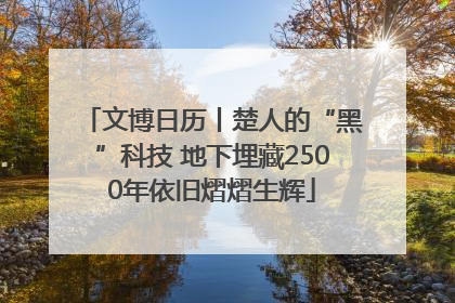 文博日历丨楚人的“黑”科技 地下埋藏2500年依旧熠熠生辉