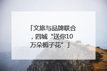 文旅与品牌联合，四城“送你10万朵栀子花”